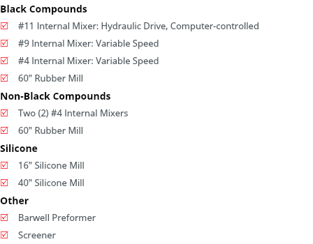 Black Compounds R #11 Internal Mixer: Hydraulic Drive, Computer-controlled R #9 Internal Mixer: Variable Speed R #4 Internal Mixer: Variable Speed R 60" Rubber Mill Non-Black Compounds R Two (2) #4 Internal Mixers R 60" Rubber Mill Silicone R 16" Silicone Mill R 40" Silicone Mill Other R Barwell Preformer R Screener